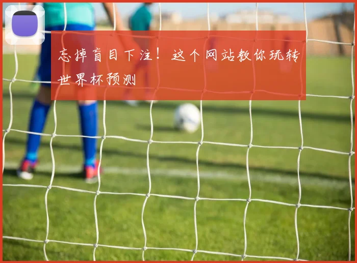 忘掉盲目下注！这个网站教你玩转世界杯预测