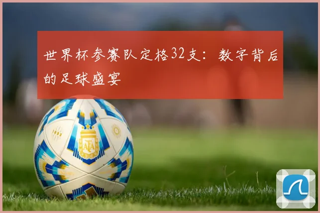 世界杯参赛队定格32支：数字背后的足球盛宴