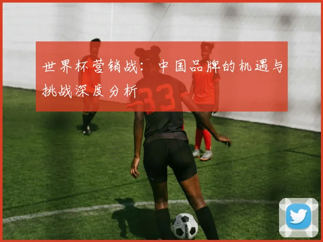 世界杯营销战：中国品牌的机遇与挑战深度分析