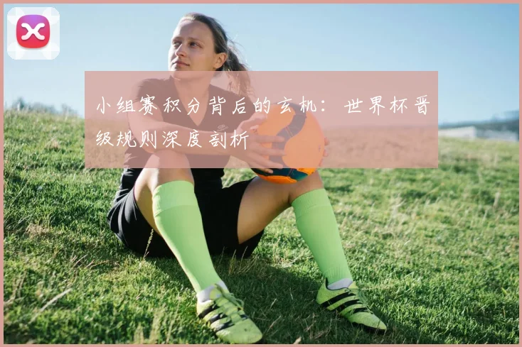 小组赛积分背后的玄机：世界杯晋级规则深度剖析
