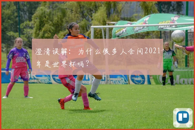 澄清误解：为什么很多人会问2021年是世界杯吗？