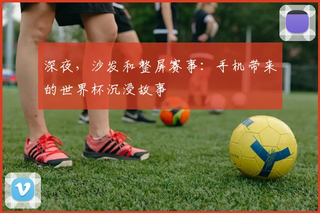 深夜，沙发和整屏赛事：手机带来的世界杯沉浸故事