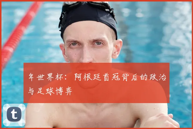 年世界杯：阿根廷首冠背后的政治与足球博弈
