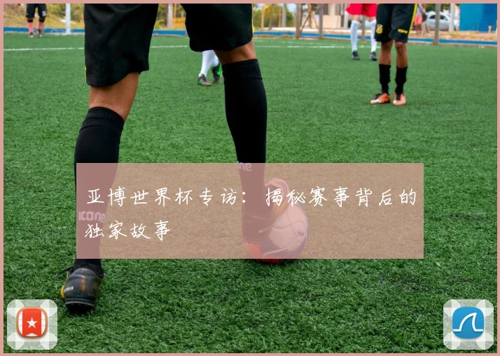 亚博世界杯专访：揭秘赛事背后的独家故事