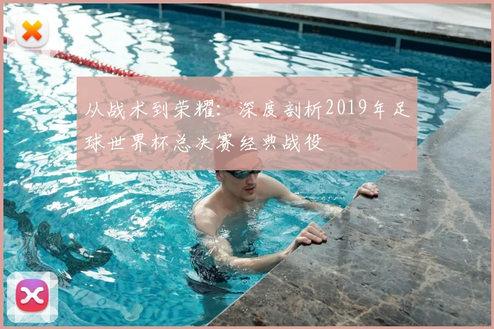 从战术到荣耀:深度剖析2019年足球世界杯总决赛经典战役
