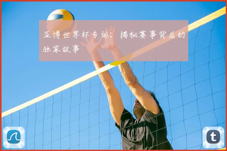 亚博世界杯专访：揭秘赛事背后的独家故事