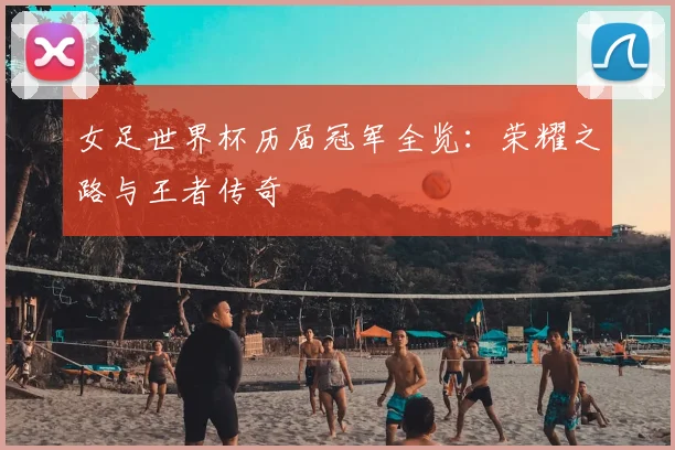 女足世界杯历届冠军全览：荣耀之路与王者传奇