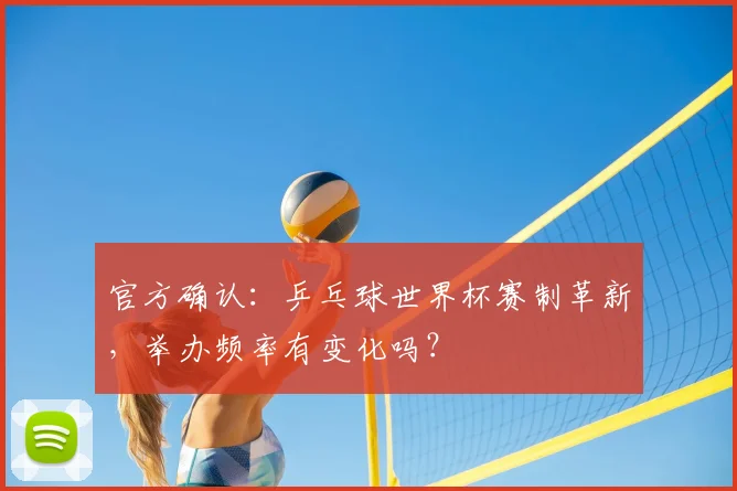 官方确认：乒乓球世界杯赛制革新，举办频率有变化吗？
