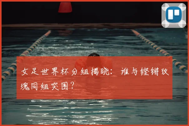 女足世界杯分组揭晓：谁与铿锵玫瑰同组突围？