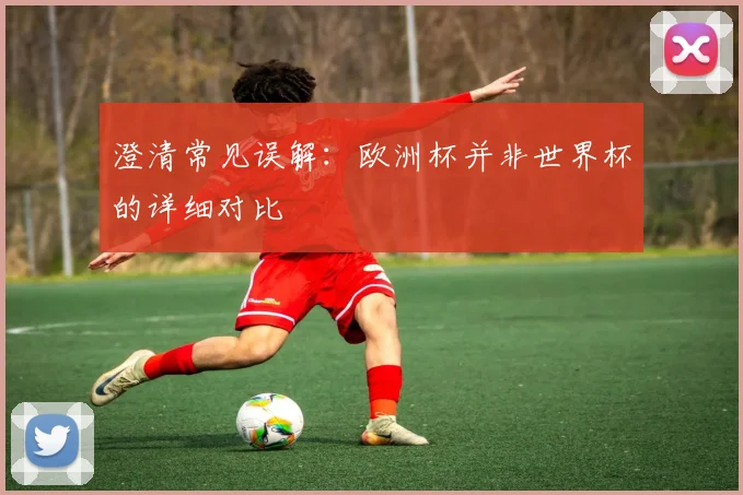 澄清常见误解：欧洲杯并非世界杯的详细对比