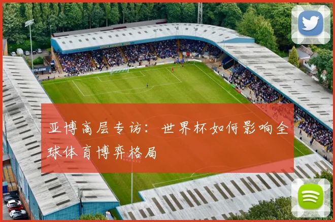 亚博高层专访：世界杯如何影响全球体育博弈格局