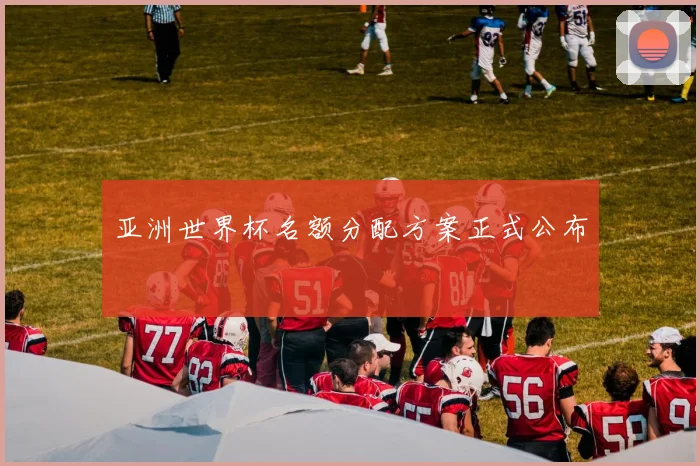 亚洲世界杯名额分配方案正式公布