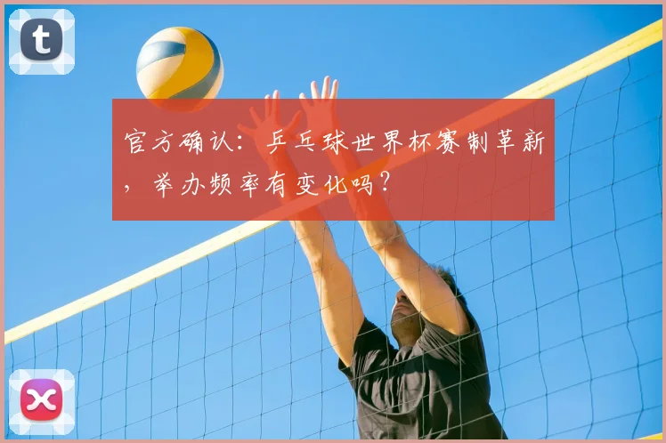 官方确认：乒乓球世界杯赛制革新，举办频率有变化吗？