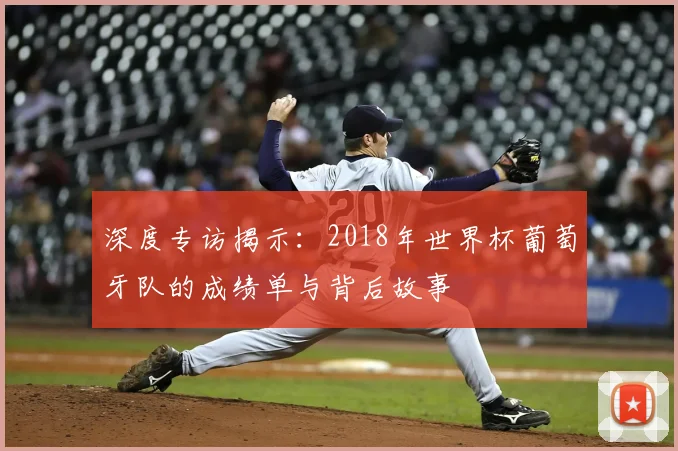 深度专访揭示：2018年世界杯葡萄牙队的成绩单与背后故事