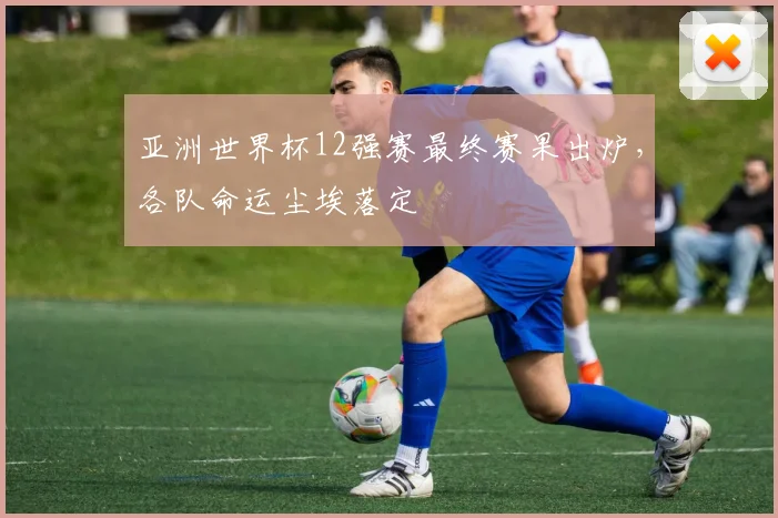 亚洲世界杯12强赛最终赛果出炉，各队命运尘埃落定