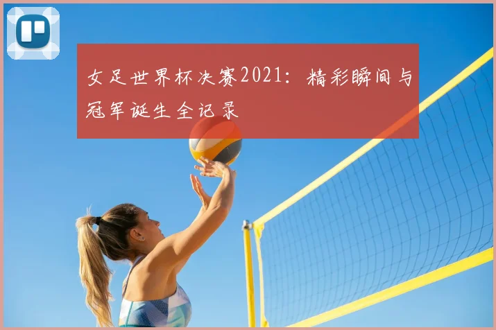 女足世界杯决赛2021：精彩瞬间与冠军诞生全记录