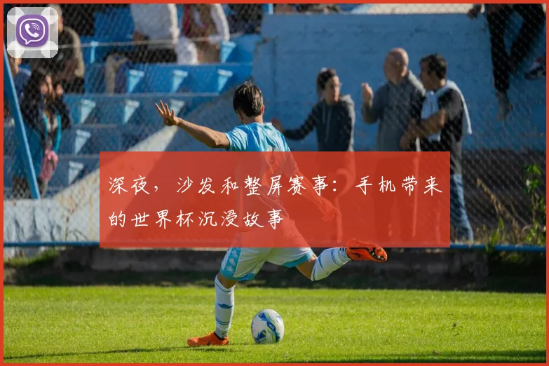 深夜，沙发和整屏赛事：手机带来的世界杯沉浸故事