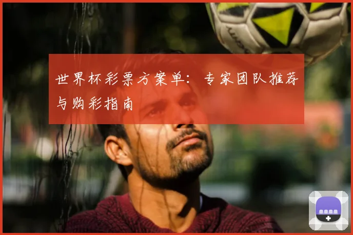 世界杯彩票方案单:专家团队推荐与购彩指南