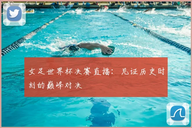 女足世界杯决赛直播：见证历史时刻的巅峰对决